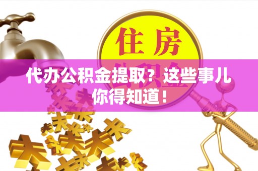 中埔代办公积金提取？这些事儿你得知道！