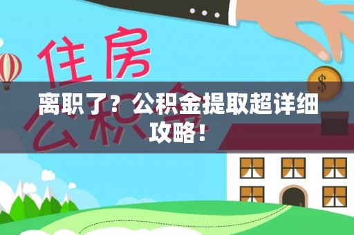 中埔离职了？公积金提取超详细攻略！
