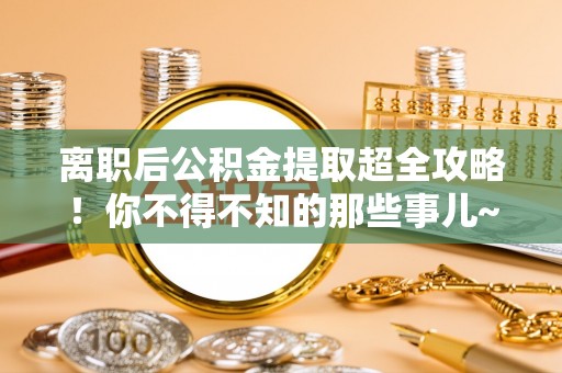 中埔离职后公积金提取超全攻略！你不得不知的那些事儿~