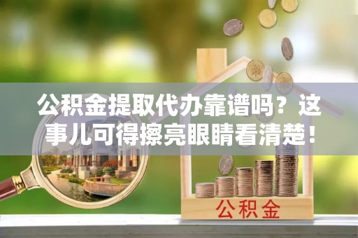 中埔公积金提取代办靠谱吗？这事儿可得擦亮眼睛看清楚！
