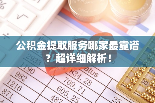 中埔公积金提取服务哪家最靠谱？超详细解析！
