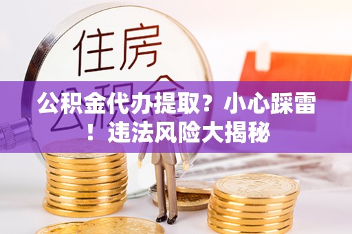 中埔公积金代办提取？小心踩雷！违法风险大揭秘