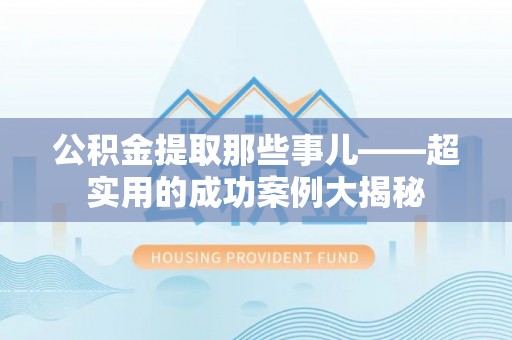 中埔公积金提取那些事儿——超实用的成功案例大揭秘