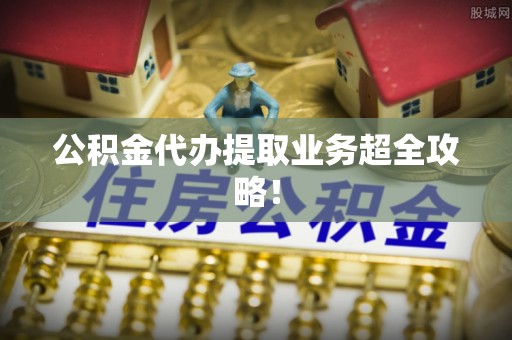 中埔公积金代办提取业务超全攻略！