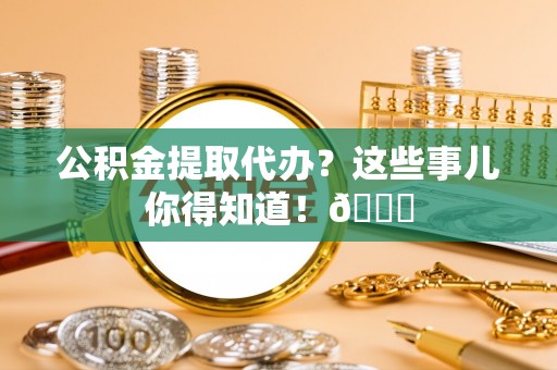 中埔公积金提取代办？这些事儿你得知道！😎