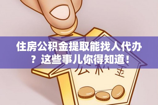 中埔住房公积金提取能找人代办？这些事儿你得知道！