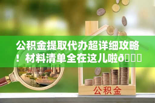 中埔公积金提取代办超详细攻略！材料清单全在这儿啦😎