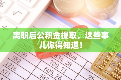 中埔离职后公积金提取，这些事儿你得知道！
