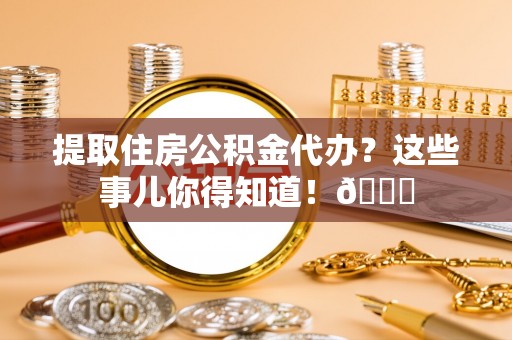 中埔提取住房公积金代办？这些事儿你得知道！😎