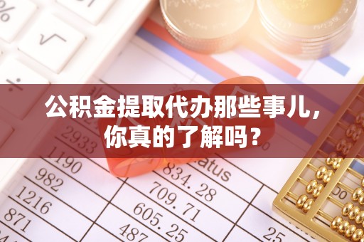 中埔公积金提取代办那些事儿，你真的了解吗？