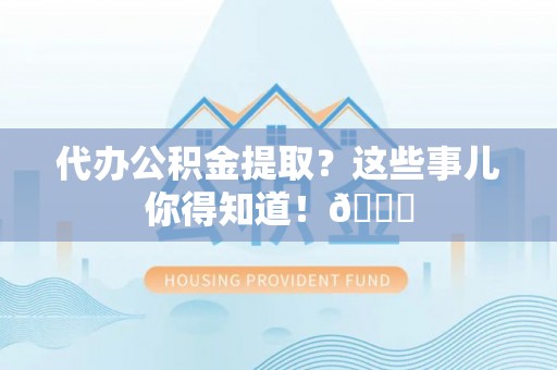 中埔代办公积金提取？这些事儿你得知道！😎