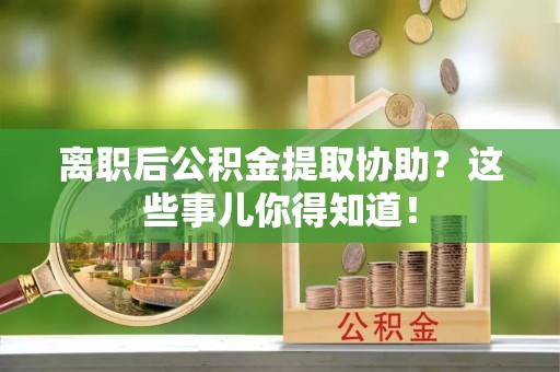 中埔离职后公积金提取协助？这些事儿你得知道！