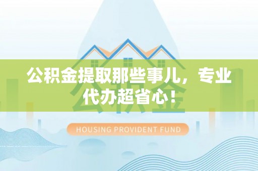 中埔公积金提取那些事儿，专业代办超省心！