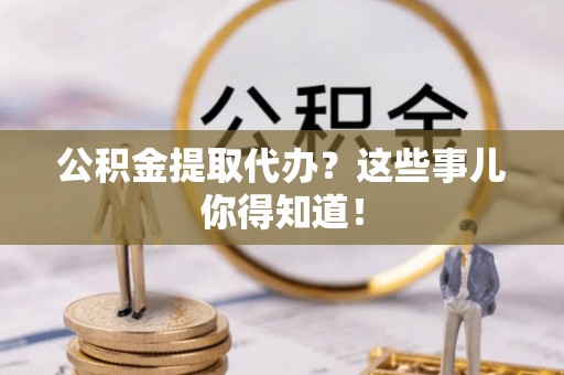 中埔公积金提取代办？这些事儿你得知道！
