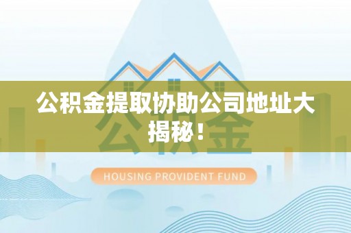 中埔公积金提取协助公司地址大揭秘！