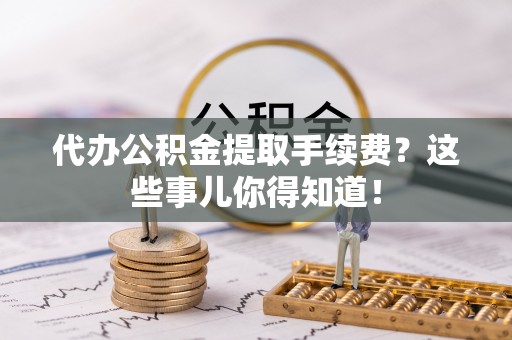 中埔代办公积金提取手续费？这些事儿你得知道！