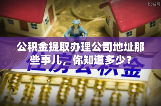 中埔公积金提取办理公司地址那些事儿，你知道多少？