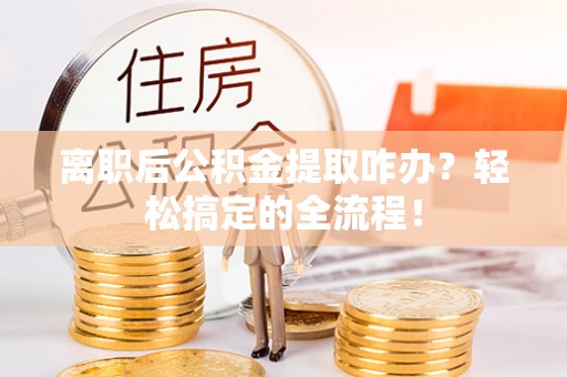 中埔离职后公积金提取咋办？轻松搞定的全流程！