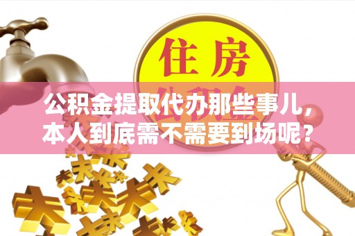 中埔公积金提取代办那些事儿，本人到底需不需要到场呢？