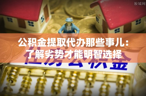 中埔公积金提取代办那些事儿：了解劣势才能明智选择