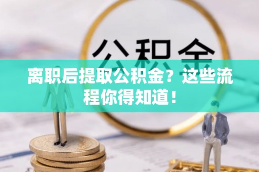 中埔离职后提取公积金？这些流程你得知道！