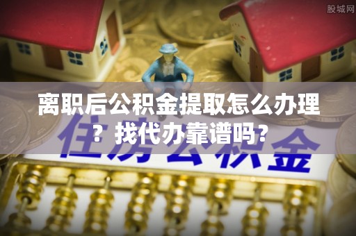中埔离职后公积金提取怎么办理？找代办靠谱吗？
