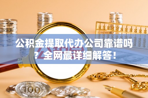 中埔公积金提取代办公司靠谱吗？全网最详细解答！