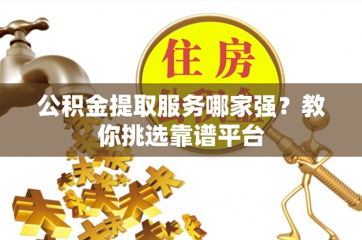 中埔公积金提取服务哪家强？教你挑选靠谱平台