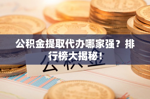 中埔公积金提取代办哪家强？排行榜大揭秘！