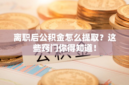 中埔离职后公积金怎么提取？这些窍门你得知道！
