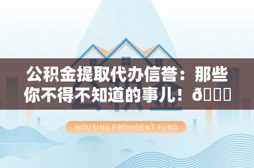 中埔公积金提取代办信誉：那些你不得不知道的事儿！😎