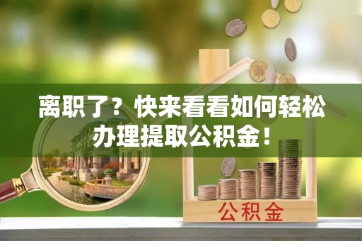 中埔离职了？快来看看如何轻松办理提取公积金！