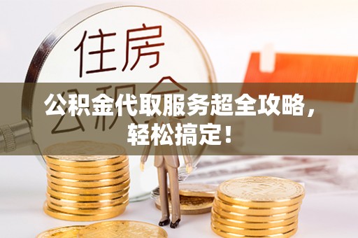 中埔公积金代取服务超全攻略，轻松搞定！
