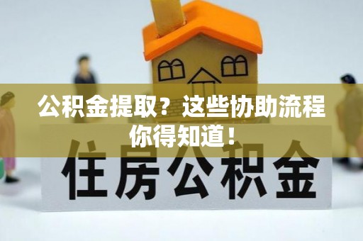 中埔公积金提取？这些协助流程你得知道！