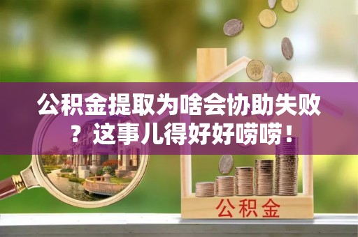 中埔公积金提取为啥会协助失败？这事儿得好好唠唠！