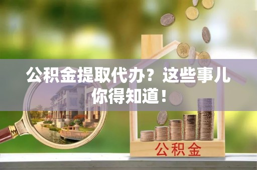 中埔公积金提取代办？这些事儿你得知道！