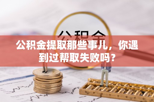 中埔公积金提取那些事儿，你遇到过帮取失败吗？