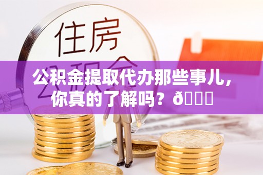 中埔公积金提取代办那些事儿，你真的了解吗？😎