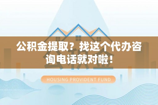 中埔公积金提取？找这个代办咨询电话就对啦！