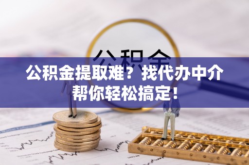 中埔公积金提取难？找代办中介帮你轻松搞定！