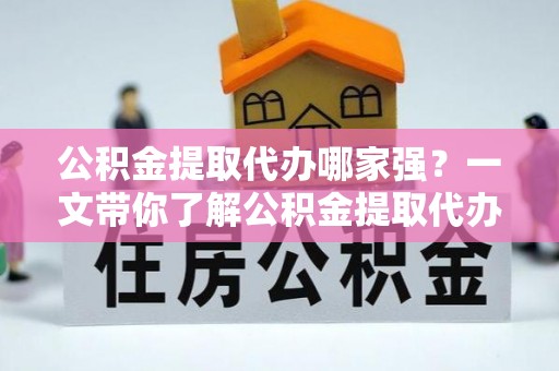 中埔公积金提取代办哪家强？一文带你了解公积金提取代办机构排名及相关知识