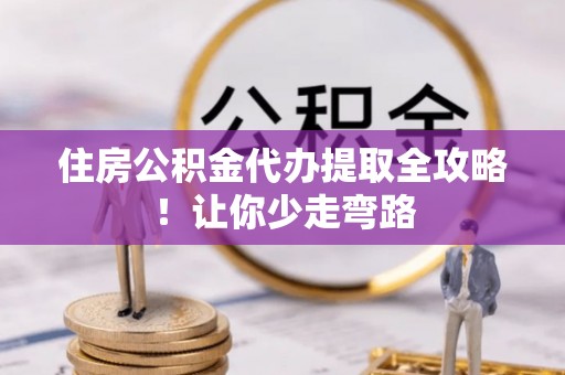 中埔住房公积金代办提取全攻略！让你少走弯路