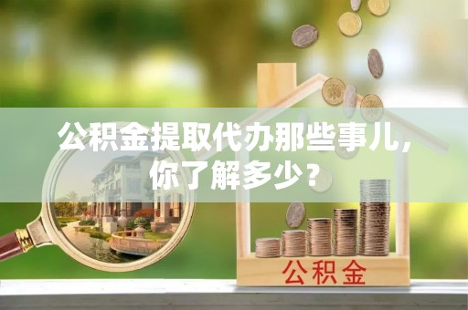 中埔公积金提取代办那些事儿，你了解多少？