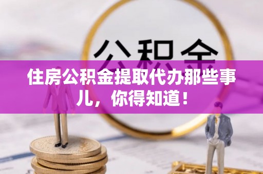中埔住房公积金提取代办那些事儿，你得知道！