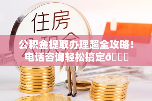 中埔公积金提取办理超全攻略！电话咨询轻松搞定😎