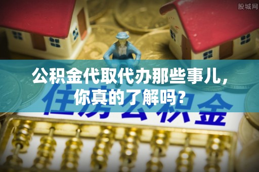 中埔公积金代取代办那些事儿，你真的了解吗？