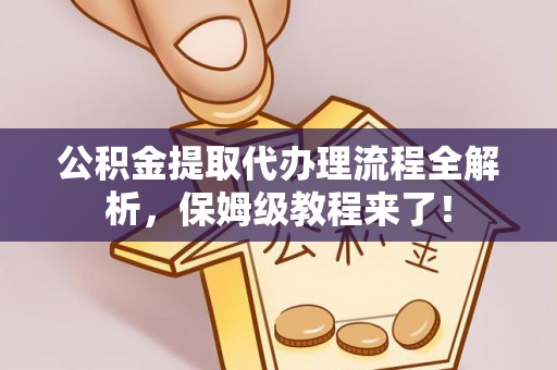 中埔公积金提取代办理流程全解析，保姆级教程来了！