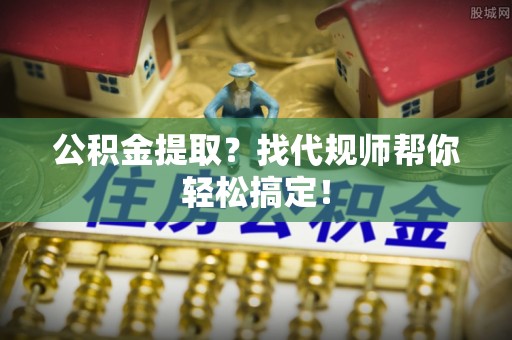 中埔公积金提取？找代规师帮你轻松搞定！