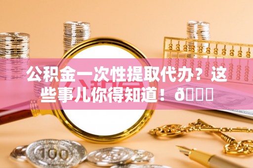 中埔公积金一次性提取代办？这些事儿你得知道！😎