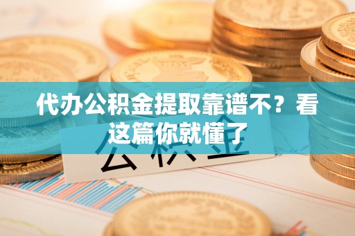 中埔代办公积金提取靠谱不？看这篇你就懂了